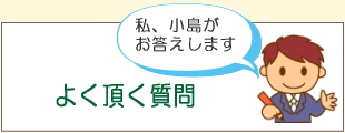 よく頂く質問は、わたし 小島がお答えいたします！